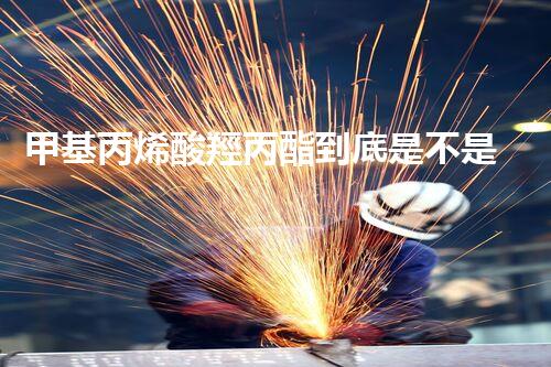 甲基丙烯酸羥丙酯到底是不是?；纺兀靠靵砜?！
